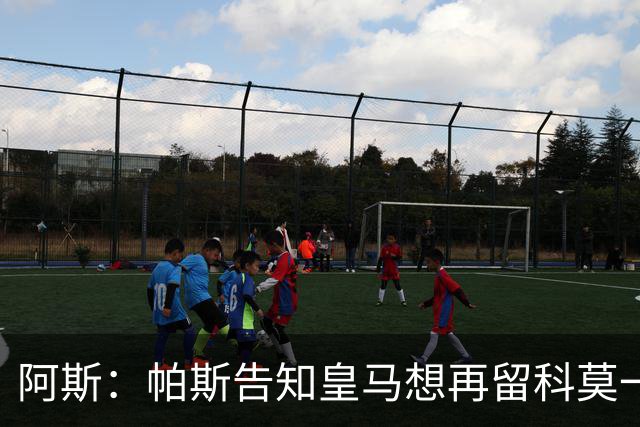 阿斯：帕斯告知皇马想再留科莫一年，皇马明年仍可1000万回购